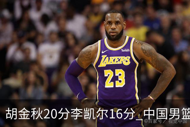 胡金秋20分李凯尔16分 中国男篮力克安哥拉